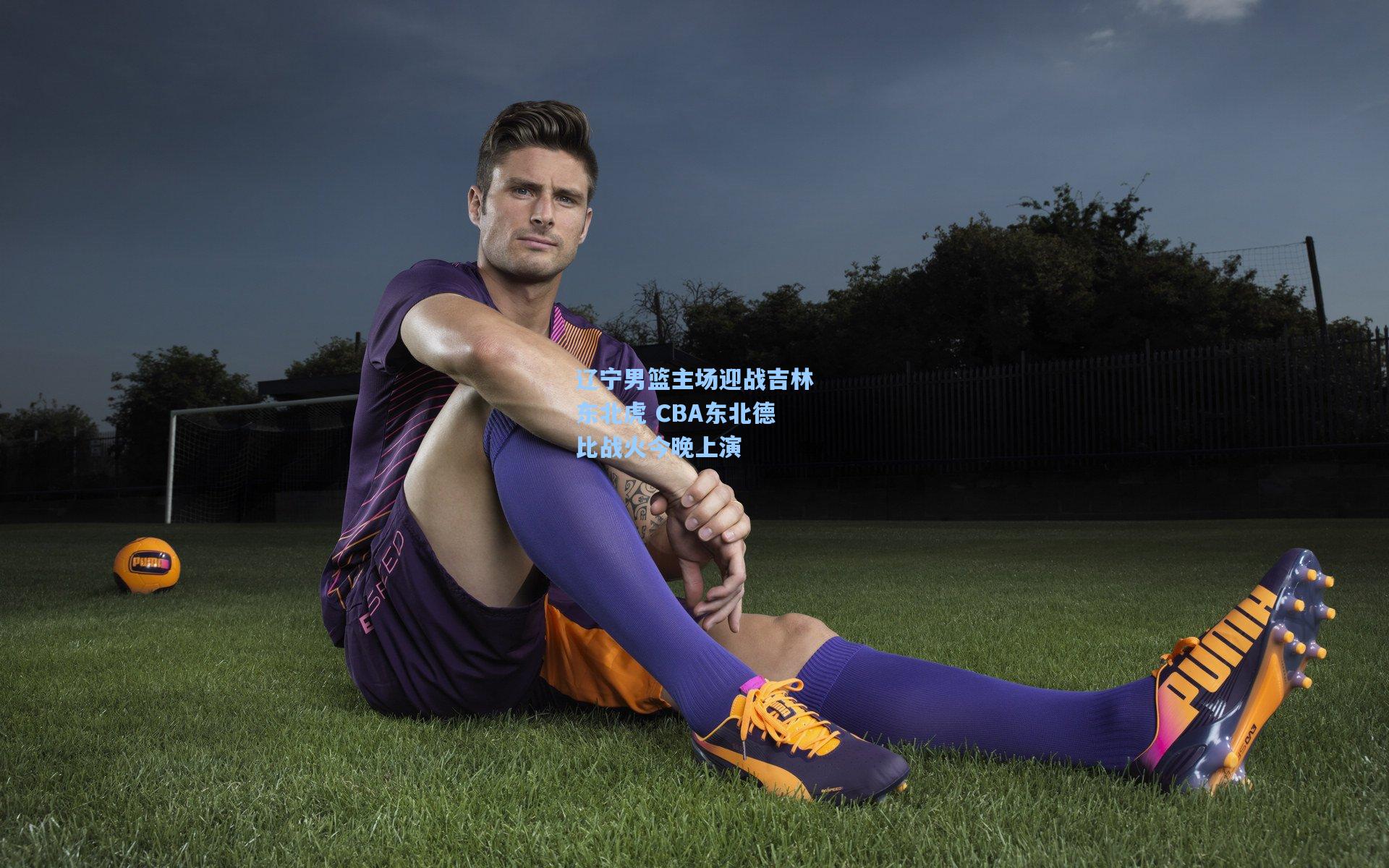 星空体育官网-辽宁男篮主场迎战吉林东北虎 CBA东北德比战火今晚上演