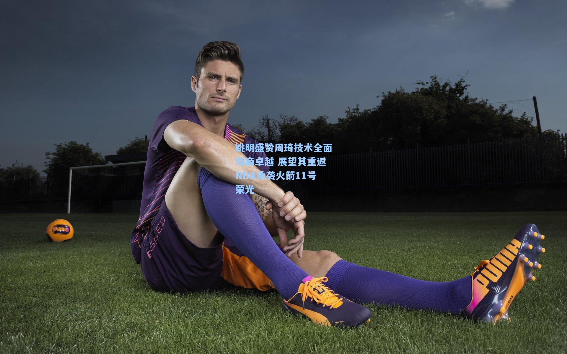 姚明盛赞周琦技术全面球商卓越 展望其重返NBA承袭火箭11号荣光